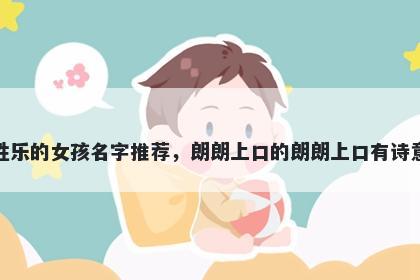 姓乐的女孩名字推荐，朗朗上口的朗朗上口有诗意