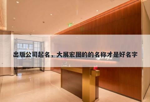 出版公司起名，大展宏图的的名称才是好名字