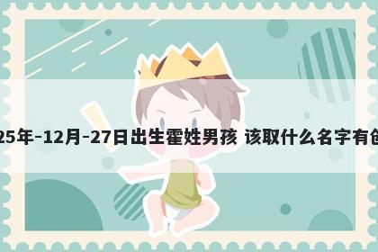 2025年-12月-27日出生霍姓男孩 该取什么名字有创意