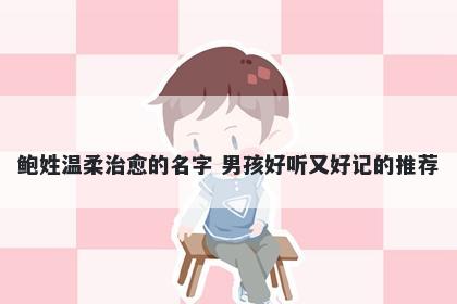 鲍姓温柔治愈的名字 男孩好听又好记的推荐