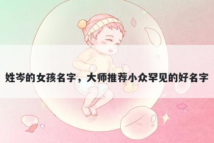 姓岑的女孩名字，大师推荐小众罕见的好名字