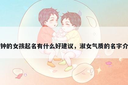 姓钟的女孩起名有什么好建议，淑女气质的名字介绍