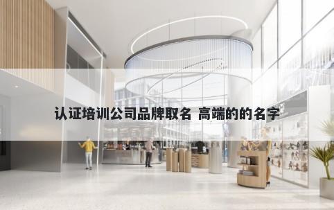 认证培训公司品牌取名 高端的的名字