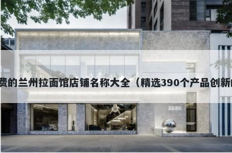 免费的兰州拉面馆店铺名称大全（精选390个产品创新的）