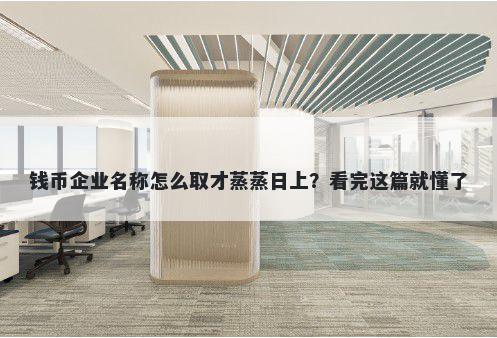 钱币企业名称怎么取才蒸蒸日上？看完这篇就懂了