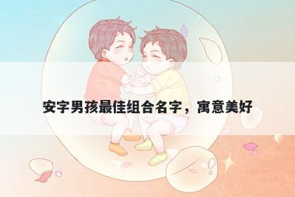安字男孩最佳组合名字，寓意美好