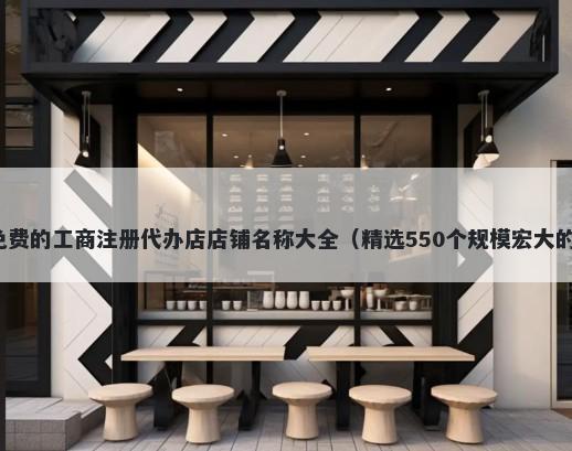 免费的工商注册代办店店铺名称大全（精选550个规模宏大的）