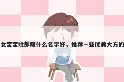 刚出生的女宝宝姓郎取什么名字好，推荐一些优美大方的女孩名字