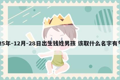 2025年-12月-28日出生钱姓男孩 该取什么名字有气质
