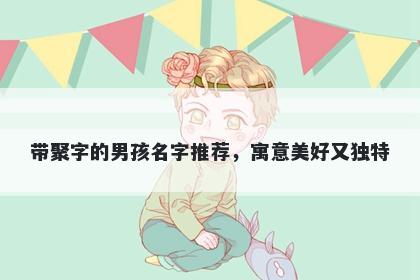带聚字的男孩名字推荐，寓意美好又独特