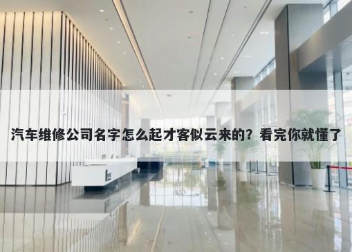 汽车维修公司名字怎么起才客似云来的？看完你就懂了