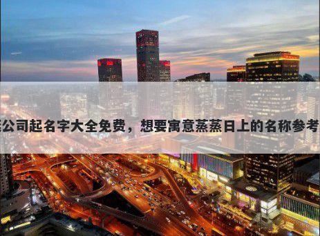 游艇公司起名字大全免费，想要寓意蒸蒸日上的名称参考大全