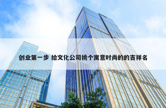 创业第一步 给文化公司挑个寓意时尚的的吉祥名