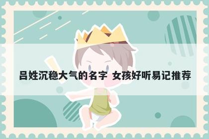 吕姓沉稳大气的名字 女孩好听易记推荐