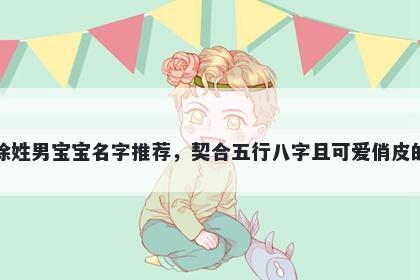 徐姓男宝宝名字推荐，契合五行八字且可爱俏皮的