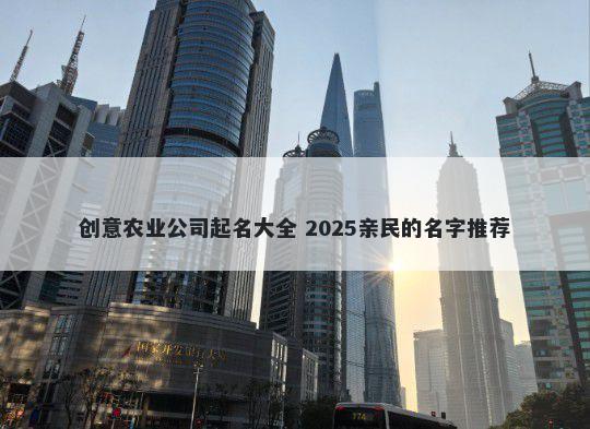 创意农业公司起名大全 2025亲民的名字推荐