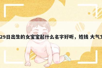 2025年-12月-29日出生的女宝宝起什么名字好听，姓钱 大气文雅的名字推荐