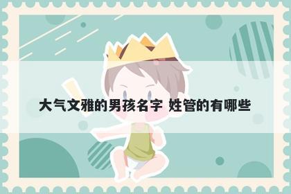 大气文雅的男孩名字 姓管的有哪些