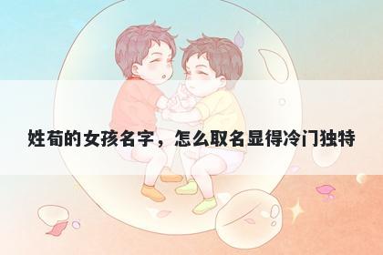 姓荀的女孩名字，怎么取名显得冷门独特