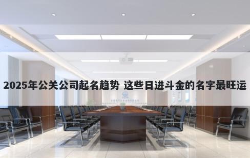 2025年公关公司起名趋势 这些日进斗金的名字最旺运