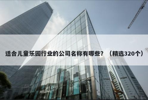 适合儿童乐园行业的公司名称有哪些？（精选320个）