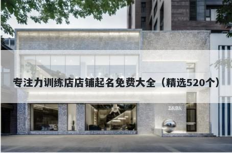 专注力训练店店铺起名免费大全（精选520个）
