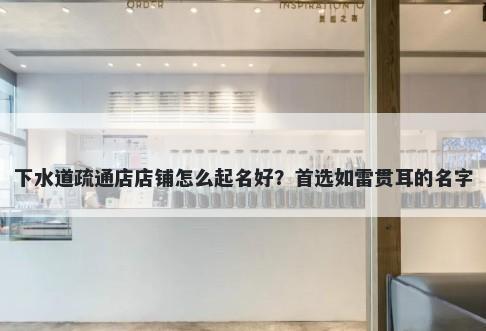 下水道疏通店店铺怎么起名好？首选如雷贯耳的名字