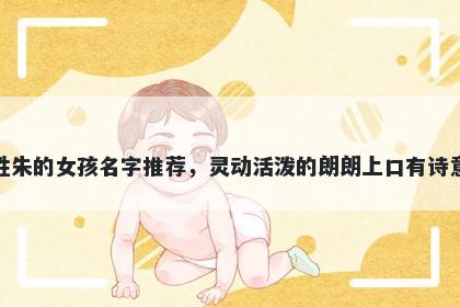 姓朱的女孩名字推荐，灵动活泼的朗朗上口有诗意