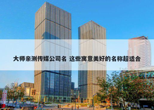 大师亲测传媒公司名 这些寓意美好的名称超适合