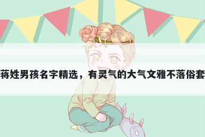蒋姓男孩名字精选,有灵气的大气文雅不落俗套