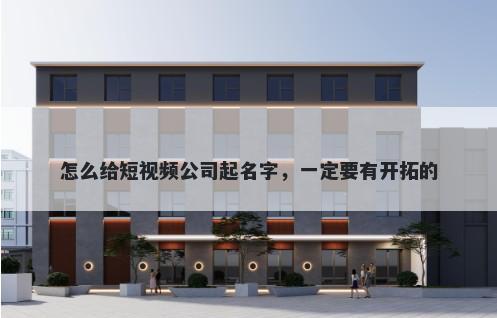 怎么给短视频公司起名字，一定要有开拓的