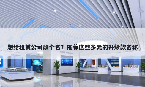 想给租赁公司改个名？推荐这些多元的升级款名称