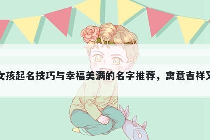 宣姓女孩起名技巧与幸福美满的名字推荐，寓意吉祥又好听