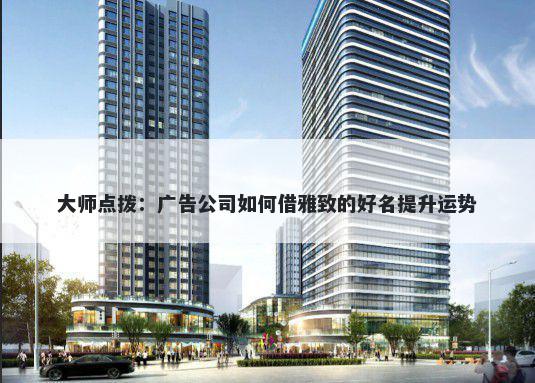大师点拨：广告公司如何借雅致的好名提升运势