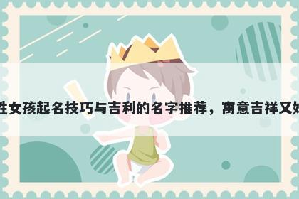 尹姓女孩起名技巧与吉利的名字推荐，寓意吉祥又好听