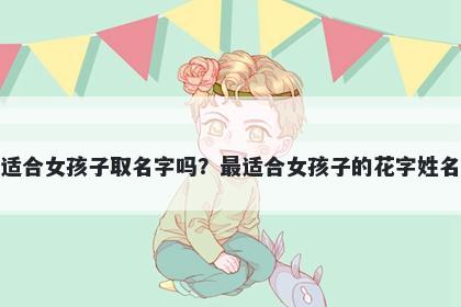 花字适合女孩子取名字吗？最适合女孩子的花字姓名大全