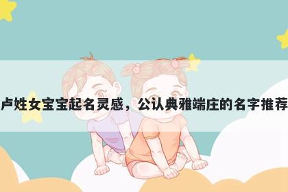卢姓女宝宝起名灵感，公认典雅端庄的名字推荐