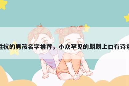 姓杭的男孩名字推荐，小众罕见的朗朗上口有诗意