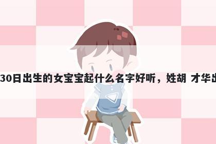 2025年-12月-30日出生的女宝宝起什么名字好听，姓胡 才华出众的名字推荐