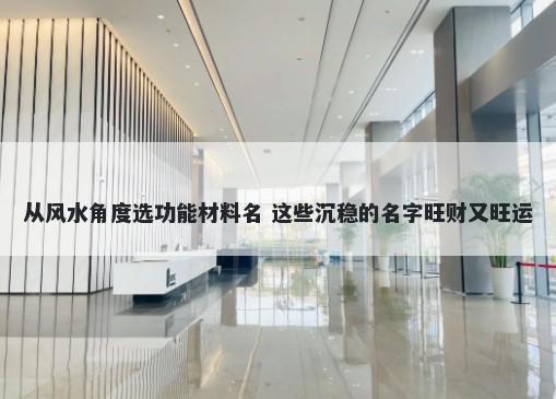 从风水角度选功能材料名 这些沉稳的名字旺财又旺运
