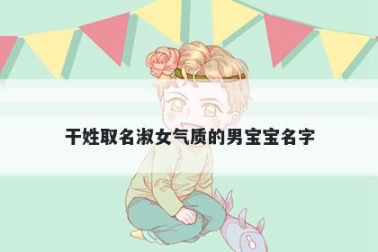 干姓取名淑女气质的男宝宝名字
