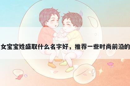 刚出生的女宝宝姓盛取什么名字好，推荐一些时尚前沿的女孩名字