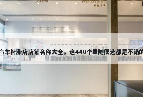 汽车补胎店店铺名称大全，这440个里随便选都是不错的