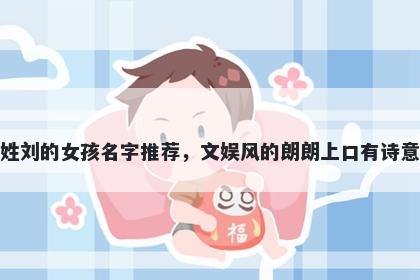 姓刘的女孩名字推荐，文娱风的朗朗上口有诗意