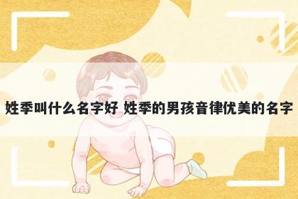 姓季叫什么名字好 姓季的男孩音律优美的名字
