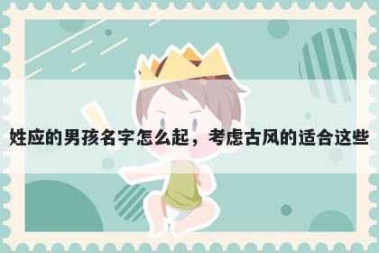 姓应的男孩名字怎么起，考虑古风的适合这些