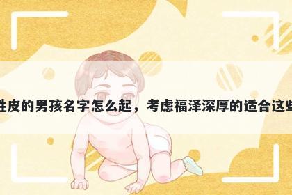 姓皮的男孩名字怎么起，考虑福泽深厚的适合这些