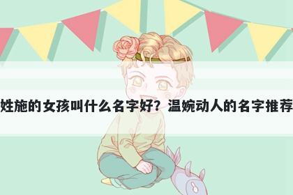 姓施的女孩叫什么名字好？温婉动人的名字推荐