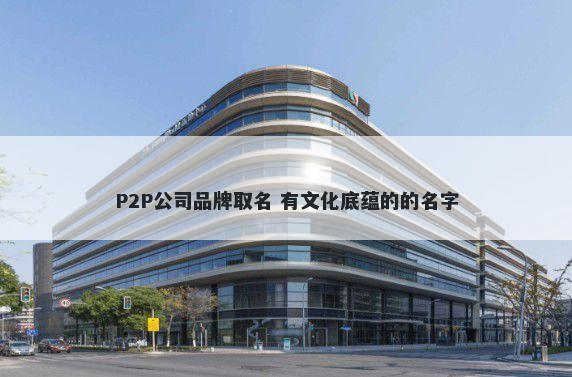 P2P公司品牌取名 有文化底蕴的的名字