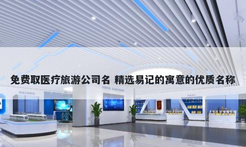免费取医疗旅游公司名 精选易记的寓意的优质名称